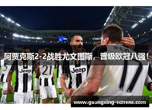 阿贾克斯2-2战胜尤文图斯，晋级欧冠八强！