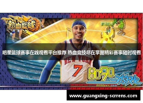 明星篮球赛事在线观看平台推荐 热血竞技尽在掌握精彩赛事随时观看