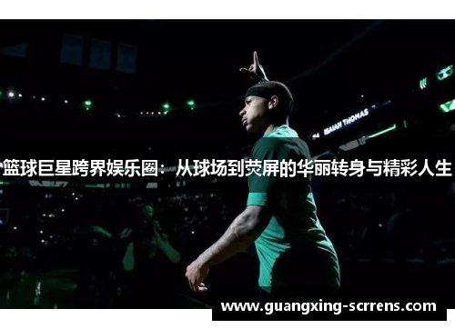篮球巨星跨界娱乐圈：从球场到荧屏的华丽转身与精彩人生