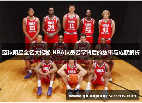 篮球明星全名大揭秘 NBA球员名字背后的故事与成就解析