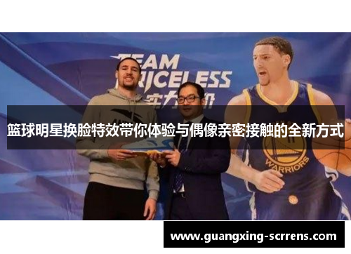 篮球明星换脸特效带你体验与偶像亲密接触的全新方式