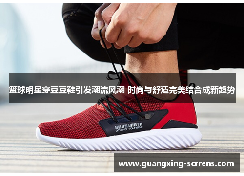 篮球明星穿豆豆鞋引发潮流风潮 时尚与舒适完美结合成新趋势