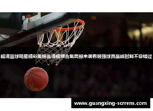 超清篮球明星精彩集锦高清视频合集震撼来袭看最强球员巅峰时刻不容错过