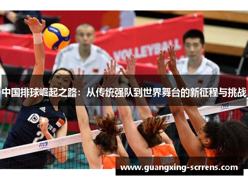 中国排球崛起之路：从传统强队到世界舞台的新征程与挑战