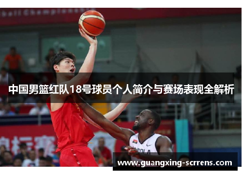 中国男篮红队18号球员个人简介与赛场表现全解析